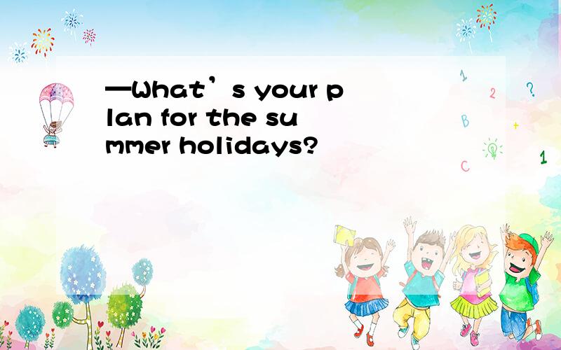 —What’s your plan for the summer holidays?