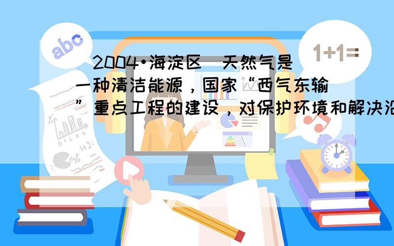 （2004•海淀区）天然气是一种清洁能源，国家“西气东输”重点工程的建设，对保护环境和解决沿海地区能源问题都有重大意义，