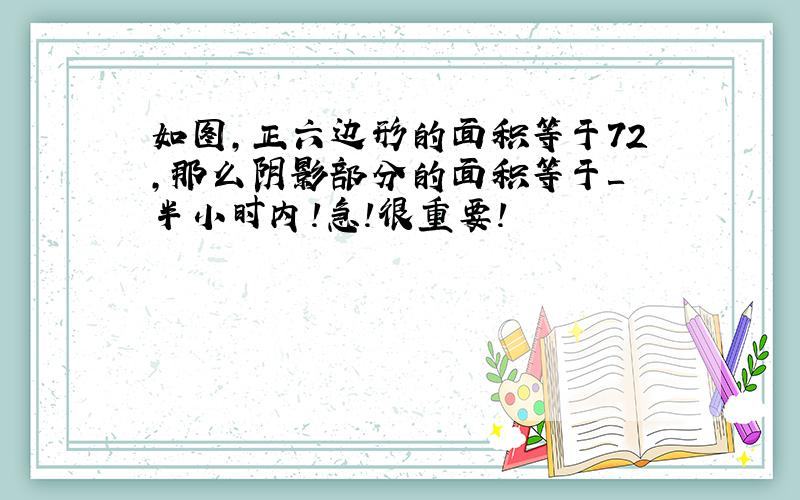 如图,正六边形的面积等于72,那么阴影部分的面积等于＿ 半小时内!急!很重要!