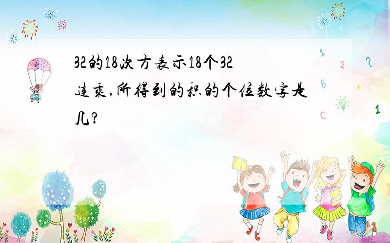 32的18次方表示18个32连乘,所得到的积的个位数字是几?