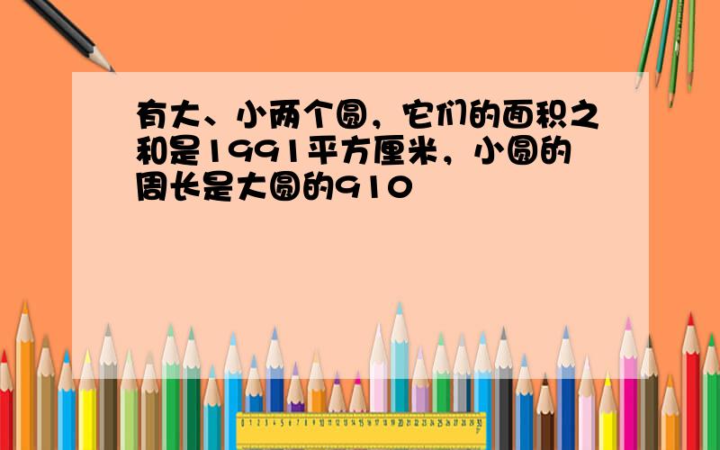 有大、小两个圆，它们的面积之和是1991平方厘米，小圆的周长是大圆的910