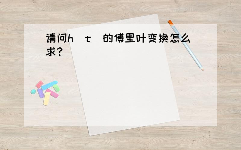 请问h(t)的傅里叶变换怎么求?