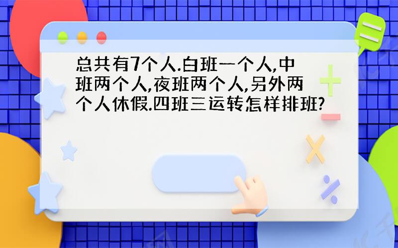 总共有7个人.白班一个人,中班两个人,夜班两个人,另外两个人休假.四班三运转怎样排班?