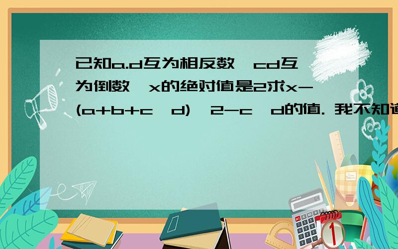 已知a.d互为相反数,cd互为倒数,x的绝对值是2求x-(a+b+c×d)÷2-c×d的值. 我不知道x的绝对值是2这个