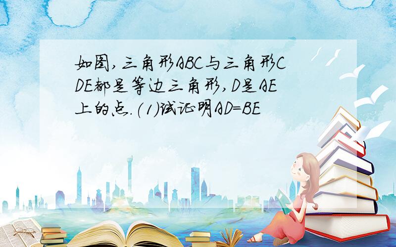 如图,三角形ABC与三角形CDE都是等边三角形,D是AE上的点.(1)试证明AD=BE