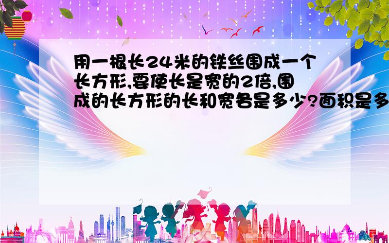 用一根长24米的铁丝围成一个长方形,要使长是宽的2倍,围成的长方形的长和宽各是多少?面积是多少?