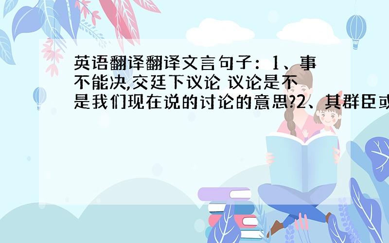 英语翻译翻译文言句子：1、事不能决,交廷下议论 议论是不是我们现在说的讨论的意思?2、其群臣或窃馈,辄捕论之.