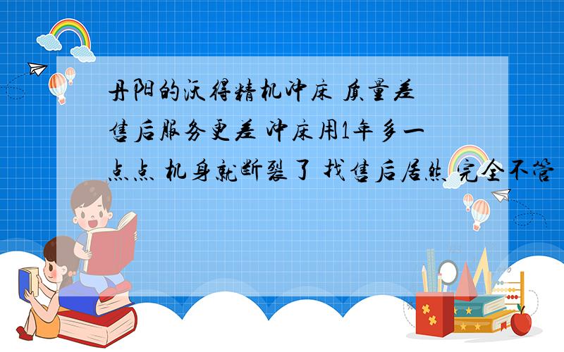 丹阳的沃得精机冲床 质量差 售后服务更差 冲床用1年多一点点 机身就断裂了 找售后居然 完全不管