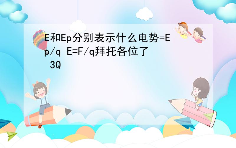 E和Ep分别表示什么电势=Ep/q E=F/q拜托各位了 3Q