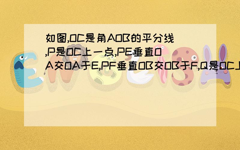 如图,OC是角AOB的平分线,P是OC上一点,PE垂直OA交OA于E,PF垂直OB交OB于F,Q是OC上的另一点,连接Q