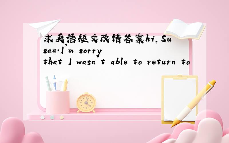 求英语短文改错答案hi,Susan.I'm sorry that I wasn't able to return to