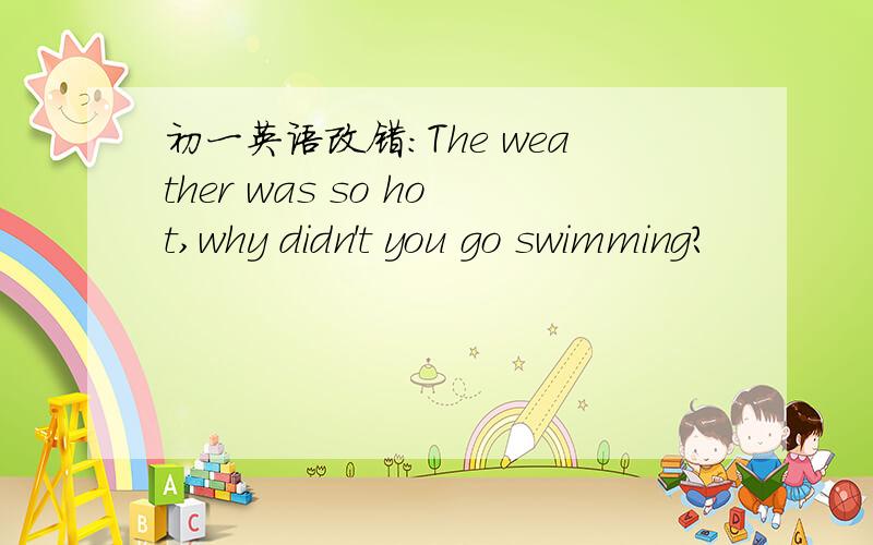 初一英语改错：The weather was so hot,why didn't you go swimming?