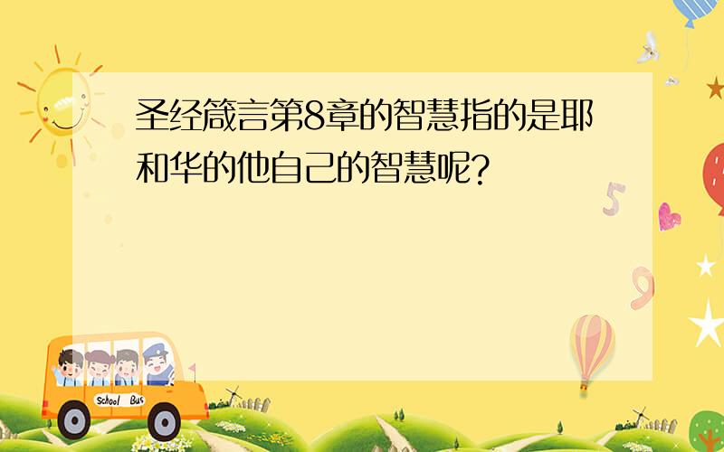 圣经箴言第8章的智慧指的是耶和华的他自己的智慧呢?