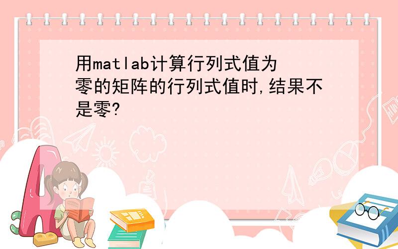 用matlab计算行列式值为零的矩阵的行列式值时,结果不是零?