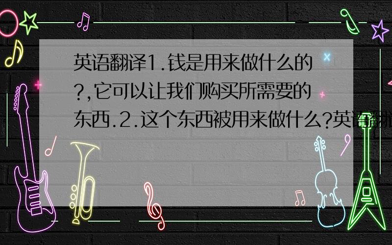 英语翻译1.钱是用来做什么的?,它可以让我们购买所需要的东西.2.这个东西被用来做什么?英语翻译