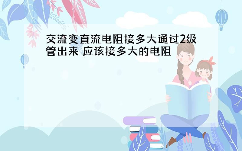 交流变直流电阻接多大通过2级管出来 应该接多大的电阻