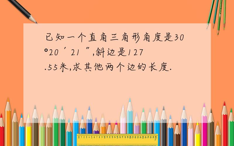 已知一个直角三角形角度是30°20′21″,斜边是127.55米,求其他两个边的长度.