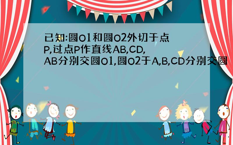 已知:圆O1和圆O2外切于点P,过点P作直线AB,CD,AB分别交圆O1,圆O2于A,B,CD分别交圆