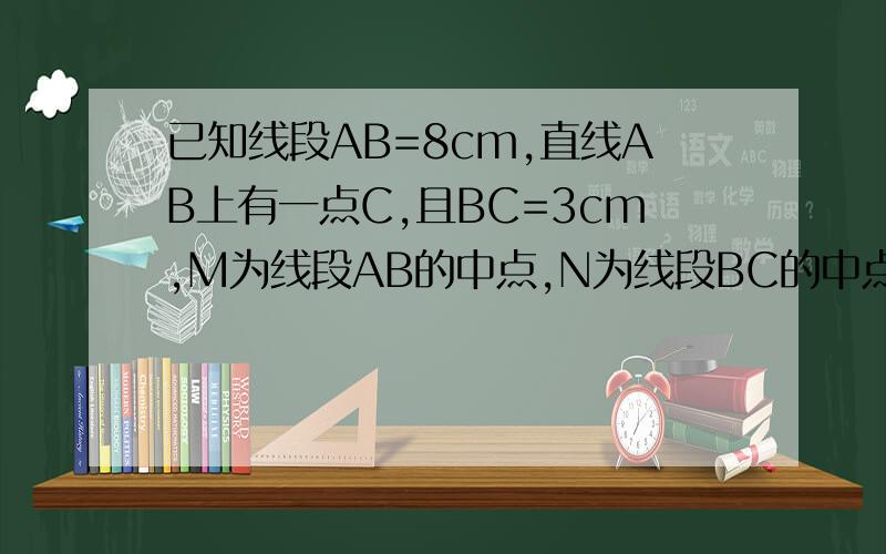 已知线段AB=8cm,直线AB上有一点C,且BC=3cm,M为线段AB的中点,N为线段BC的中点,求线MN的长.