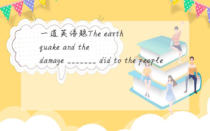 一道英语题The earthquake and the damage _______ did to the people