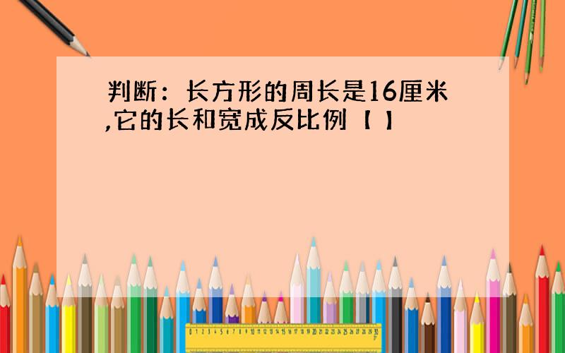 判断：长方形的周长是16厘米,它的长和宽成反比例【 】