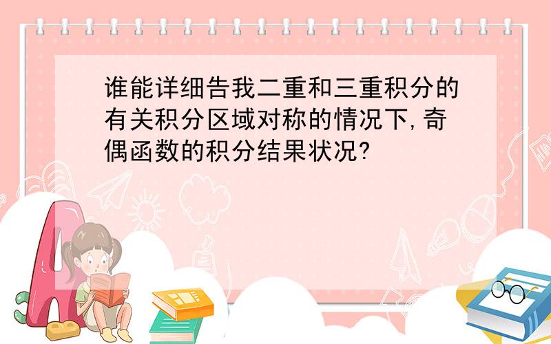 谁能详细告我二重和三重积分的有关积分区域对称的情况下,奇偶函数的积分结果状况?