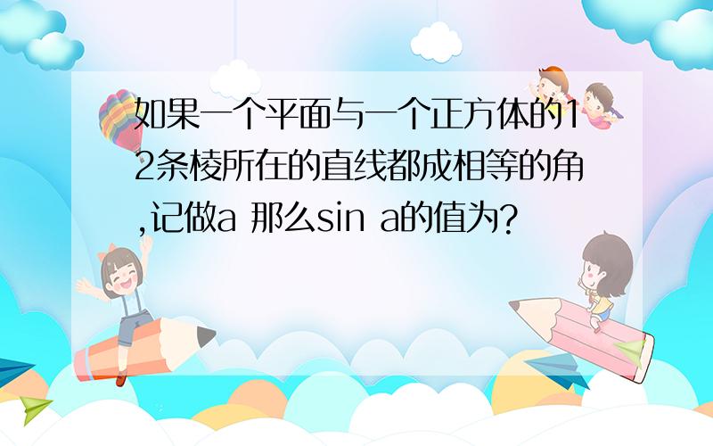 如果一个平面与一个正方体的12条棱所在的直线都成相等的角,记做a 那么sin a的值为?