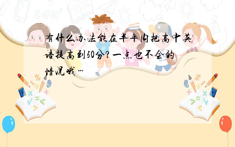 有什么办法能在半年内把高中英语提高到50分?一点也不会的情况哦…