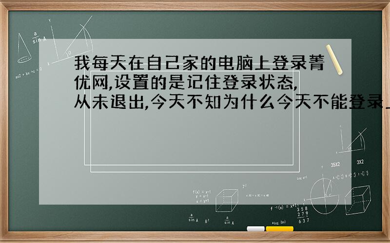 我每天在自己家的电脑上登录菁优网,设置的是记住登录状态,从未退出,今天不知为什么今天不能登录上去?