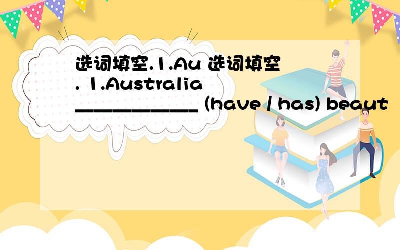 选词填空.1.Au 选词填空. 1.Australia _____________ (have / has) beaut