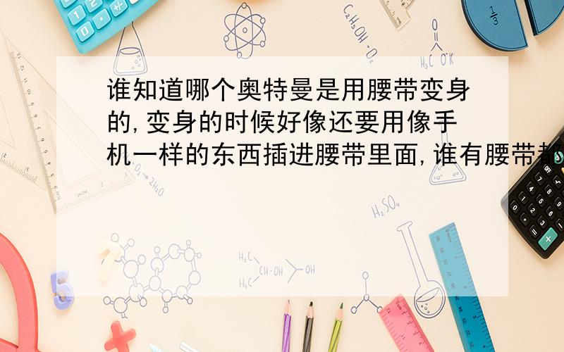 谁知道哪个奥特曼是用腰带变身的,变身的时候好像还要用像手机一样的东西插进腰带里面,谁有腰带都可以变