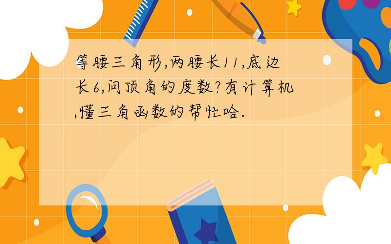 等腰三角形,两腰长11,底边长6,问顶角的度数?有计算机,懂三角函数的帮忙哈.