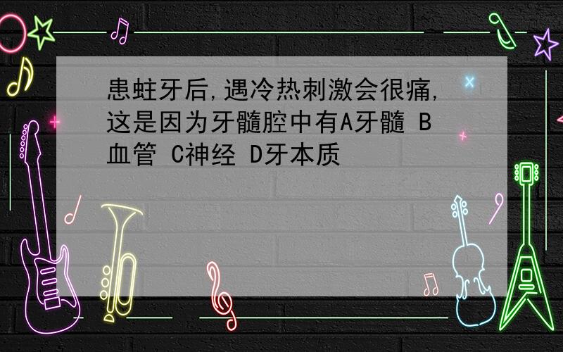 患蛀牙后,遇冷热刺激会很痛,这是因为牙髓腔中有A牙髓 B血管 C神经 D牙本质