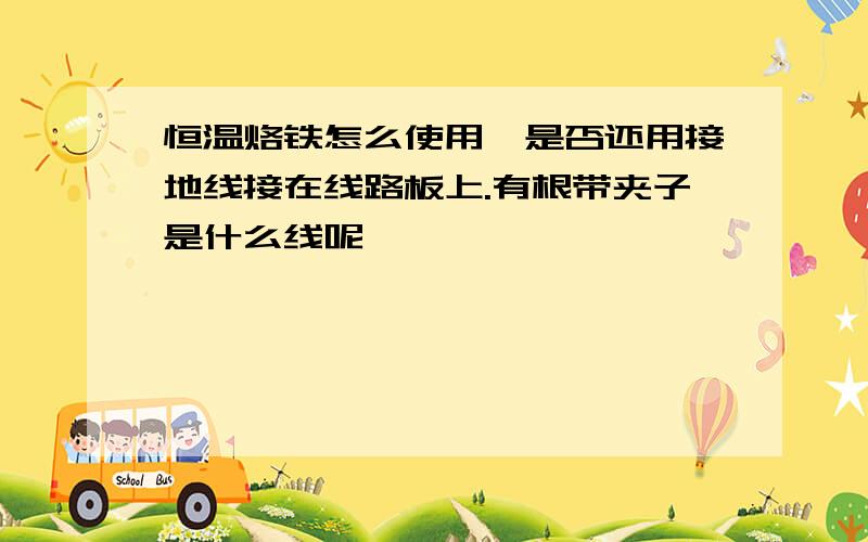 恒温烙铁怎么使用,是否还用接地线接在线路板上.有根带夹子是什么线呢