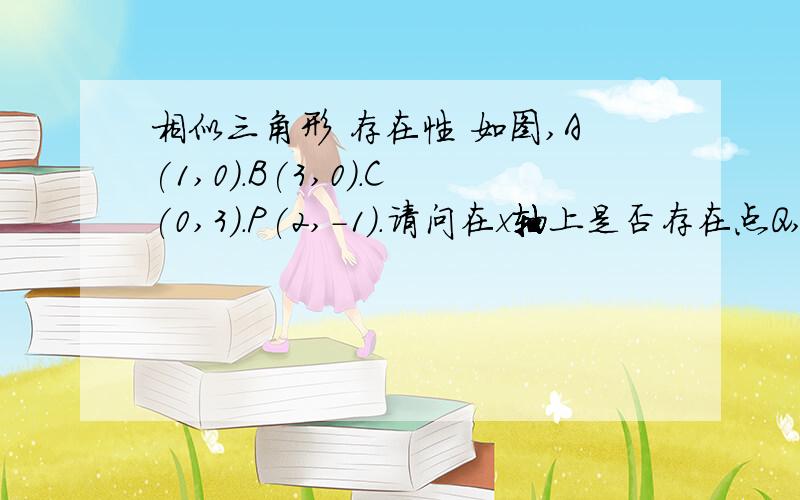 相似三角形 存在性 如图,A(1,0).B(3,0).C(0,3).P(2,-1).请问在x轴上是否存在点Q,使得以P.