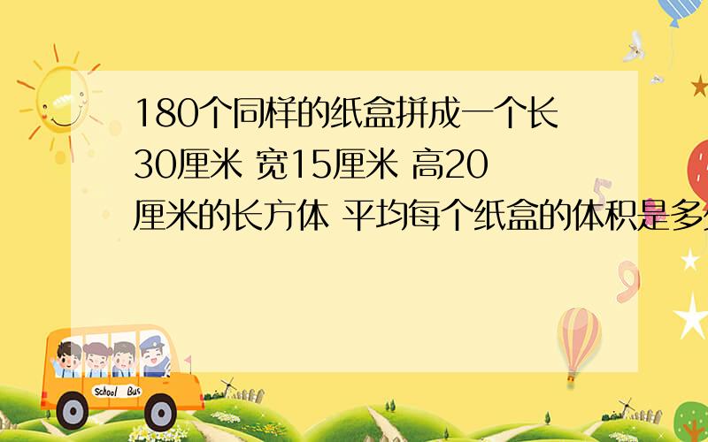 180个同样的纸盒拼成一个长30厘米 宽15厘米 高20厘米的长方体 平均每个纸盒的体积是多少