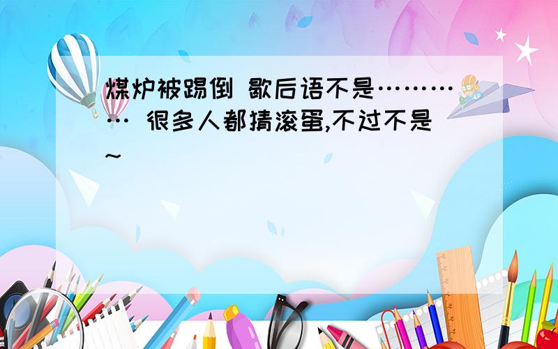 煤炉被踢倒 歇后语不是………… 很多人都猜滚蛋,不过不是~