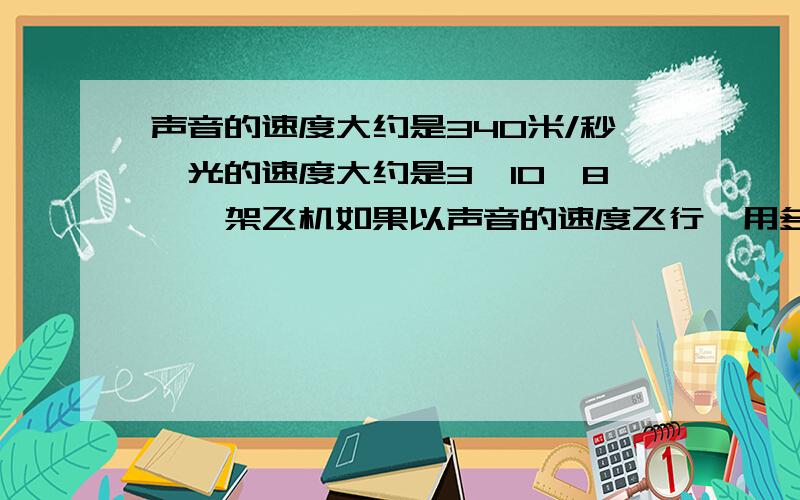 声音的速度大约是340米/秒,光的速度大约是3×10^8,一架飞机如果以声音的速度飞行,用多少小时才能飞过光1秒所经过的