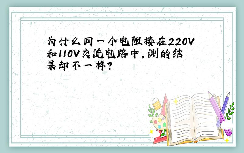 为什么同一个电阻接在220V和110V交流电路中,测的结果却不一样?