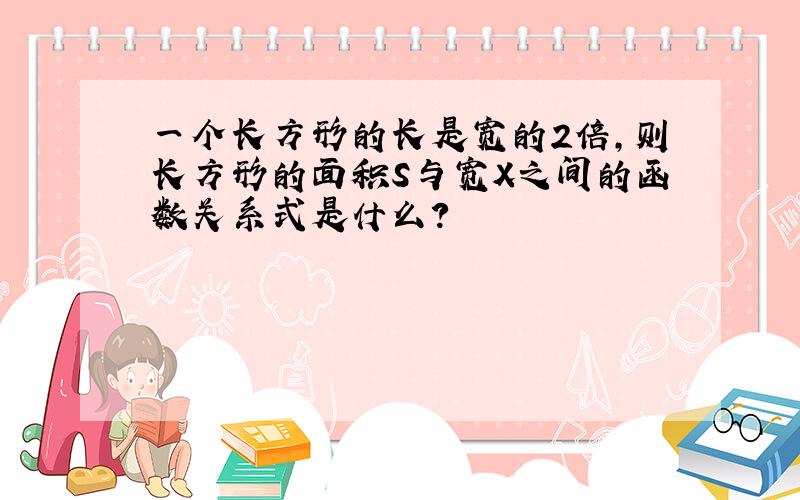 一个长方形的长是宽的2倍,则长方形的面积S与宽X之间的函数关系式是什么?