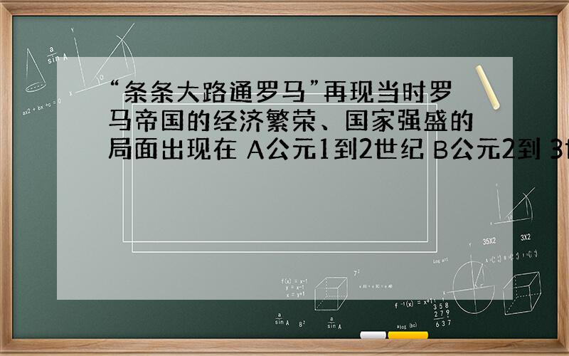 “条条大路通罗马”再现当时罗马帝国的经济繁荣、国家强盛的局面出现在 A公元1到2世纪 B公元2到 3世纪