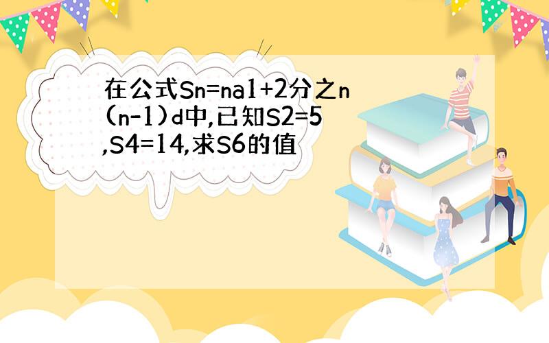 在公式Sn=na1+2分之n(n-1)d中,已知S2=5,S4=14,求S6的值