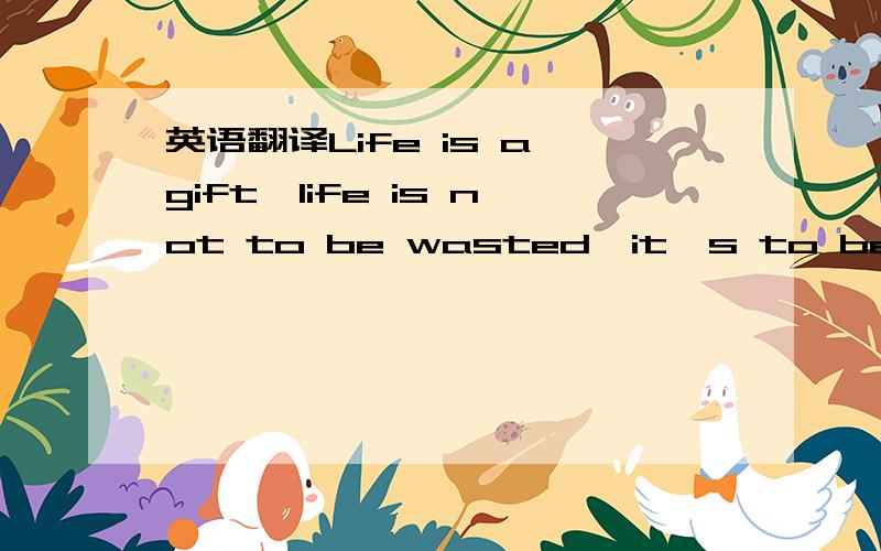 英语翻译Life is a gift,life is not to be wasted,it's to be cheri