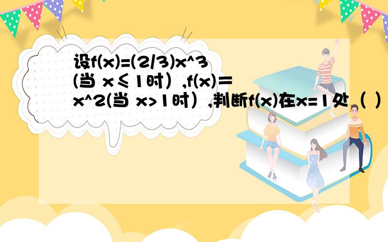 设f(x)=(2/3)x^3(当 x≤1时）,f(x)＝x^2(当 x>1时）,判断f(x)在x=1处（ ）