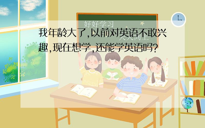 我年龄大了,以前对英语不敢兴趣,现在想学,还能学英语吗?