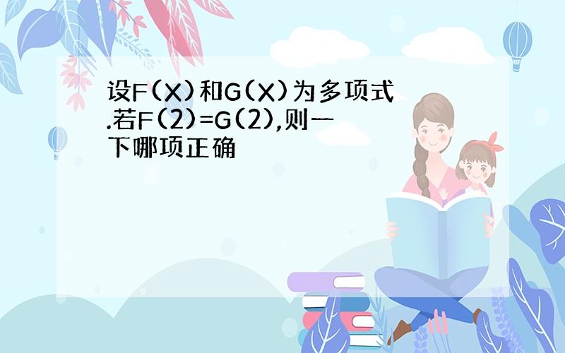 设F(X)和G(X)为多项式.若F(2)=G(2),则一下哪项正确