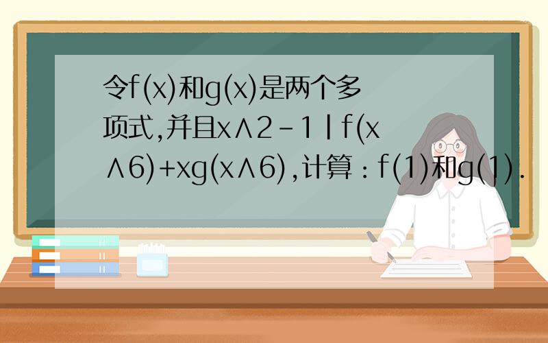 令f(x)和g(x)是两个多项式,并且x∧2-1|f(x∧6)+xg(x∧6),计算：f(1)和g(1).