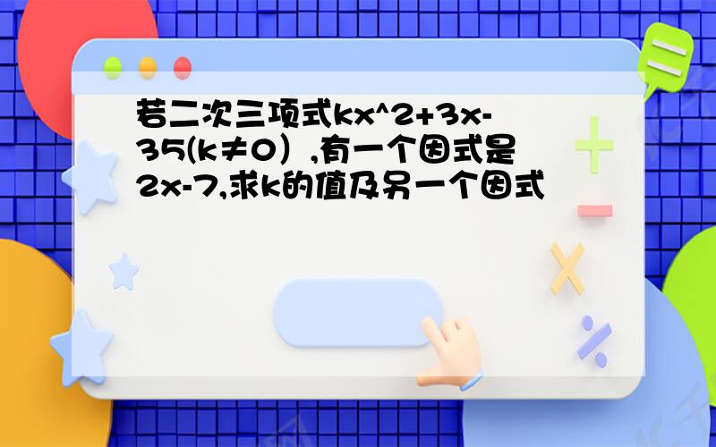 若二次三项式kx^2+3x-35(k≠0）,有一个因式是2x-7,求k的值及另一个因式