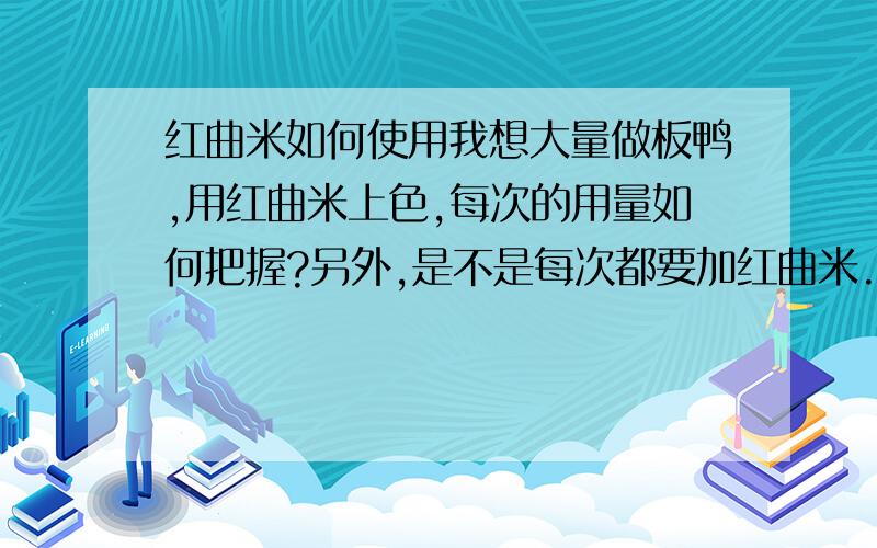 红曲米如何使用我想大量做板鸭,用红曲米上色,每次的用量如何把握?另外,是不是每次都要加红曲米.还是隔段时间加一次,如何使