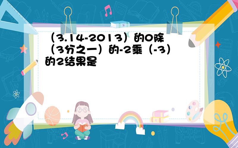 （3.14-2013）的0除（3分之一）的-2乘（-3）的2结果是